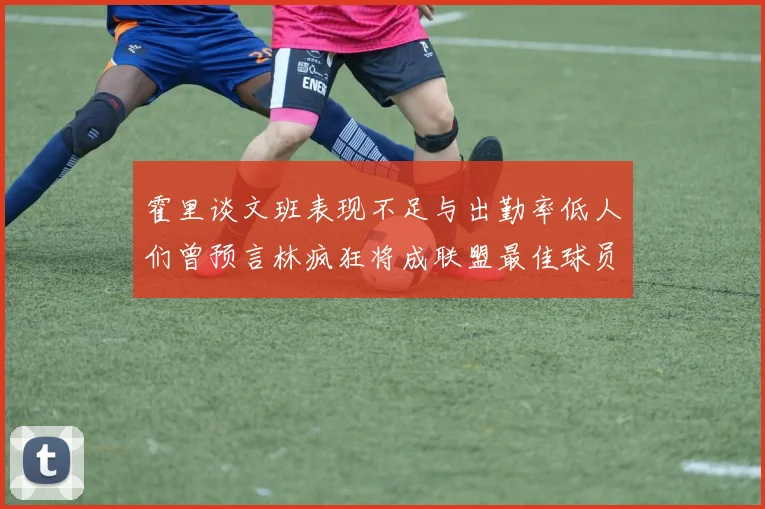 霍里谈文班表现不足与出勤率低人们曾预言林疯狂将成联盟最佳球员
