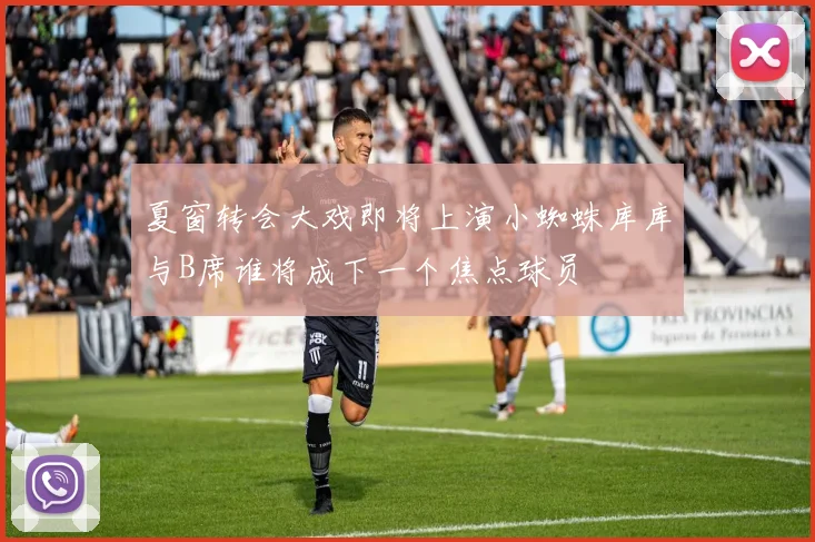 夏窗转会大戏即将上演小蜘蛛库库与B席谁将成下一个焦点球员