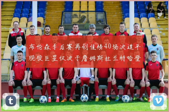 布伦森季后赛再创佳绩40场次追平现役巨星仅次于詹姆斯杜兰特哈登