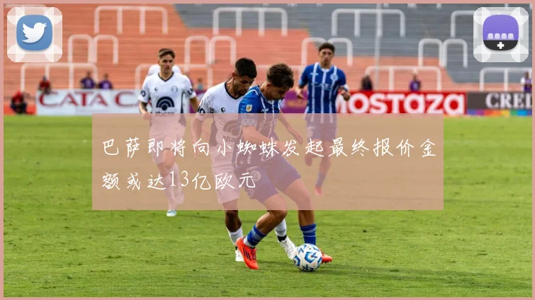 巴萨即将向小蜘蛛发起最终报价金额或达13亿欧元