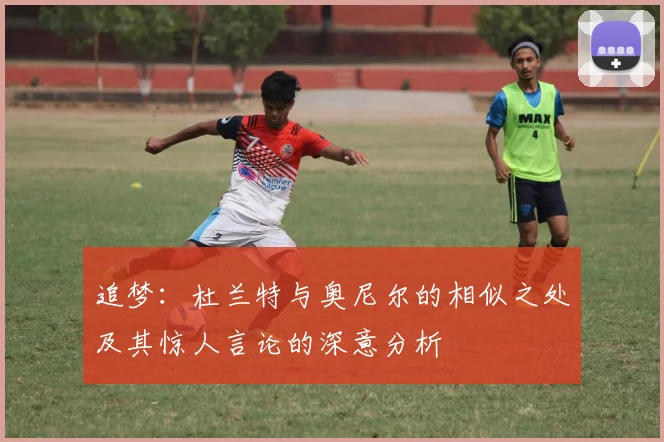 追梦：杜兰特与奥尼尔的相似之处及其惊人言论的深意分析