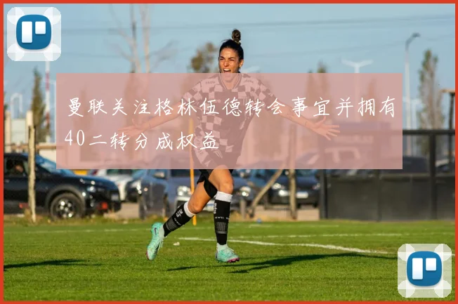 曼联关注格林伍德转会事宜并拥有40二转分成权益