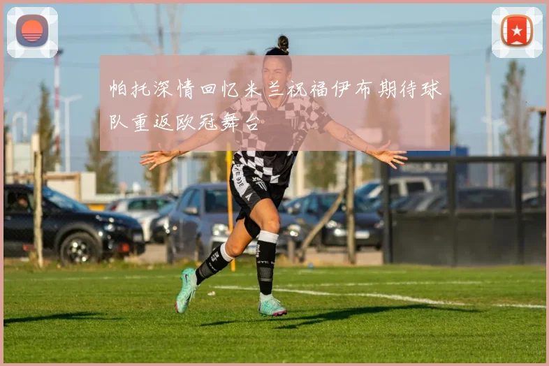 帕托深情回忆米兰祝福伊布期待球队重返欧冠舞台