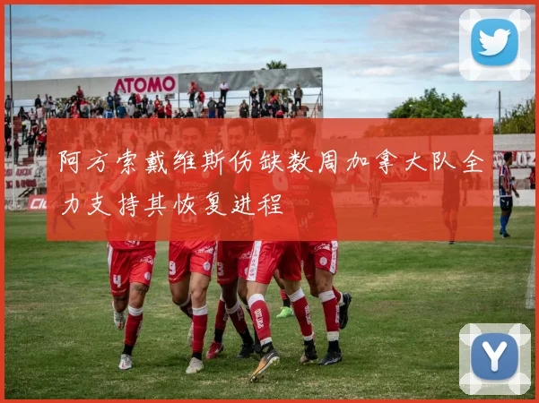 阿方索戴维斯伤缺数周加拿大队全力支持其恢复进程