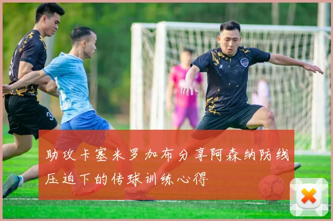助攻卡塞米罗加布分享阿森纳防线压迫下的传球训练心得