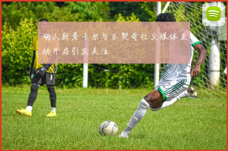湖人新秀卡尔与东契奇社交媒体互动开启引发关注